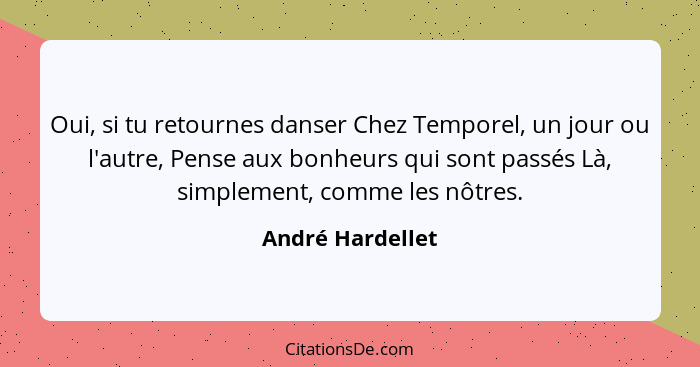 Oui, si tu retournes danser Chez Temporel, un jour ou l'autre, Pense aux bonheurs qui sont passés Là, simplement, comme les nôtres.... - André Hardellet