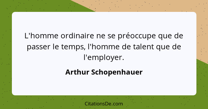 L'homme ordinaire ne se préoccupe que de passer le temps, l'homme de talent que de l'employer.... - Arthur Schopenhauer