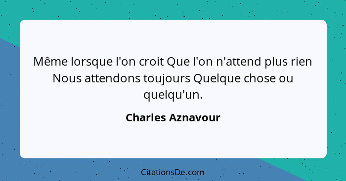 Même lorsque l'on croit Que l'on n'attend plus rien Nous attendons toujours Quelque chose ou quelqu'un.... - Charles Aznavour