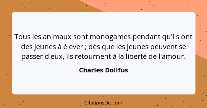 Tous les animaux sont monogames pendant qu'ils ont des jeunes à élever ; dès que les jeunes peuvent se passer d'eux, ils retour... - Charles Dollfus