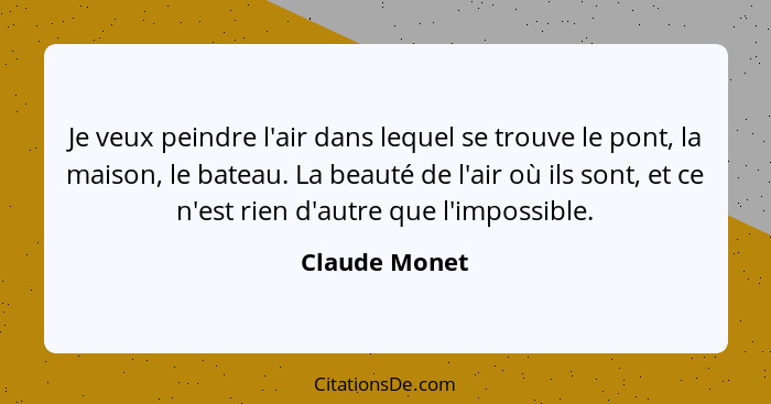 Je veux peindre l'air dans lequel se trouve le pont, la maison, le bateau. La beauté de l'air où ils sont, et ce n'est rien d'autre que... - Claude Monet