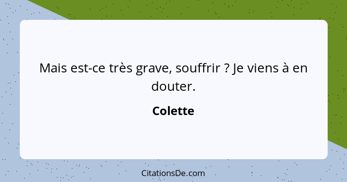 Mais est-ce très grave, souffrir ? Je viens à en douter.... - Colette