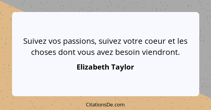 Suivez vos passions, suivez votre coeur et les choses dont vous avez besoin viendront.... - Elizabeth Taylor