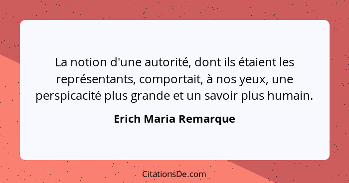 La notion d'une autorité, dont ils étaient les représentants, comportait, à nos yeux, une perspicacité plus grande et un savoir... - Erich Maria Remarque