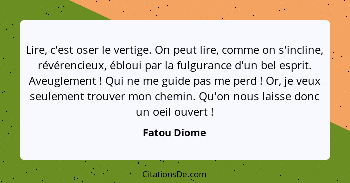 Lire, c'est oser le vertige. On peut lire, comme on s'incline, révérencieux, ébloui par la fulgurance d'un bel esprit. Aveuglement ... - Fatou Diome