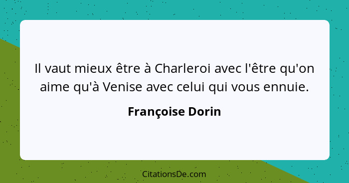 Il vaut mieux être à Charleroi avec l'être qu'on aime qu'à Venise avec celui qui vous ennuie.... - Françoise Dorin