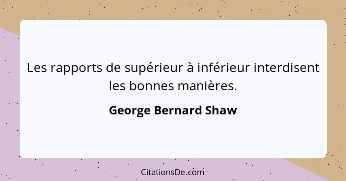 Les rapports de supérieur à inférieur interdisent les bonnes manières.... - George Bernard Shaw