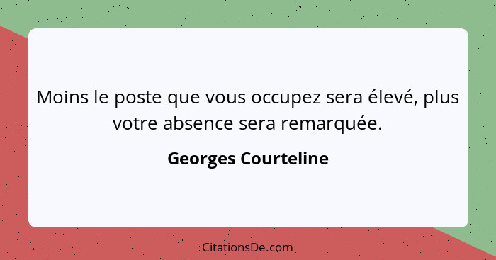 Moins le poste que vous occupez sera élevé, plus votre absence sera remarquée.... - Georges Courteline