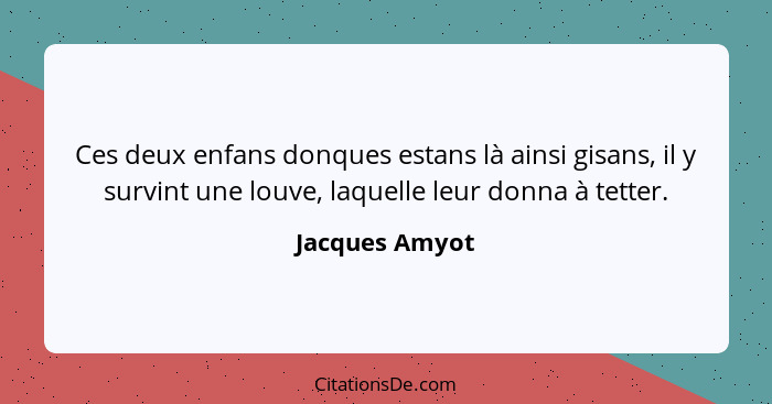 Ces deux enfans donques estans là ainsi gisans, il y survint une louve, laquelle leur donna à tetter.... - Jacques Amyot