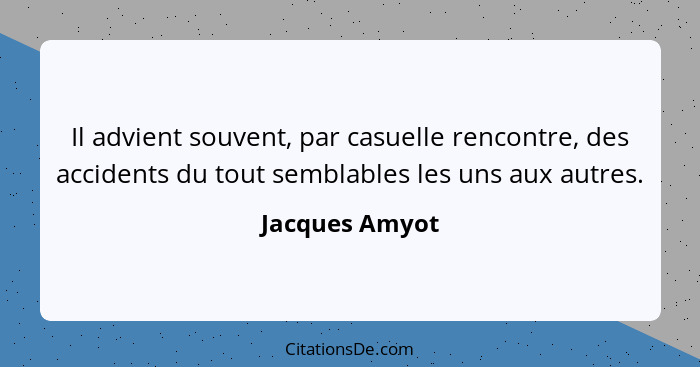 Il advient souvent, par casuelle rencontre, des accidents du tout semblables les uns aux autres.... - Jacques Amyot