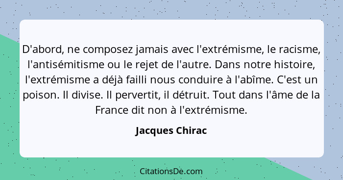 D'abord, ne composez jamais avec l'extrémisme, le racisme, l'antisémitisme ou le rejet de l'autre. Dans notre histoire, l'extrémisme... - Jacques Chirac