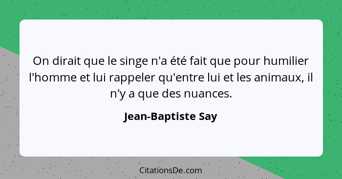 On dirait que le singe n'a été fait que pour humilier l'homme et lui rappeler qu'entre lui et les animaux, il n'y a que des nuance... - Jean-Baptiste Say