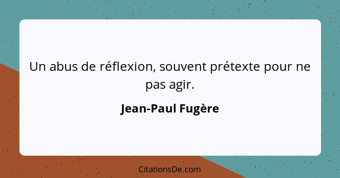 Un abus de réflexion, souvent prétexte pour ne pas agir.... - Jean-Paul Fugère