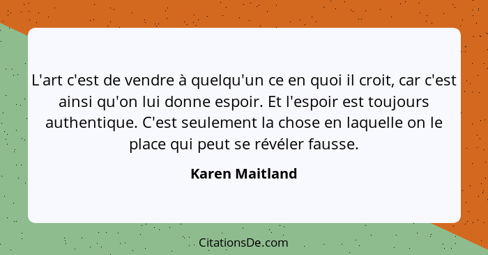 L'art c'est de vendre à quelqu'un ce en quoi il croit, car c'est ainsi qu'on lui donne espoir. Et l'espoir est toujours authentique.... - Karen Maitland