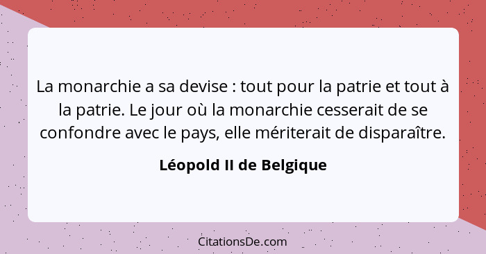 La monarchie a sa devise : tout pour la patrie et tout à la patrie. Le jour où la monarchie cesserait de se confondre av... - Léopold II de Belgique