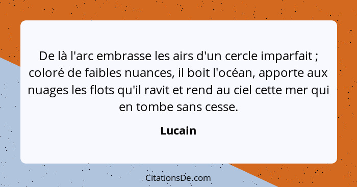 De là l'arc embrasse les airs d'un cercle imparfait ; coloré de faibles nuances, il boit l'océan, apporte aux nuages les flots qu'il rav... - Lucain