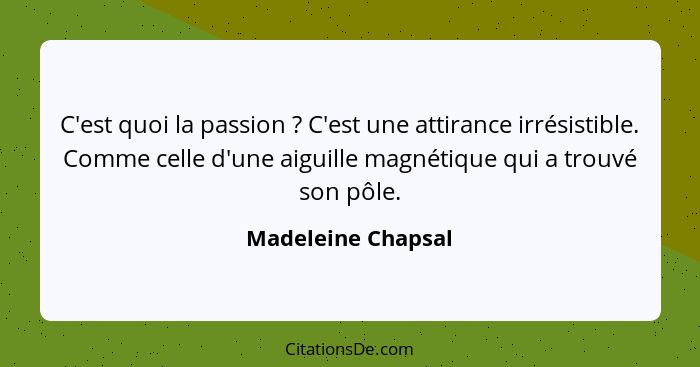 C'est quoi la passion ? C'est une attirance irrésistible. Comme celle d'une aiguille magnétique qui a trouvé son pôle.... - Madeleine Chapsal