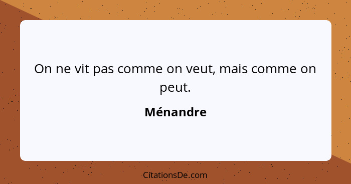 On ne vit pas comme on veut, mais comme on peut.... - Ménandre