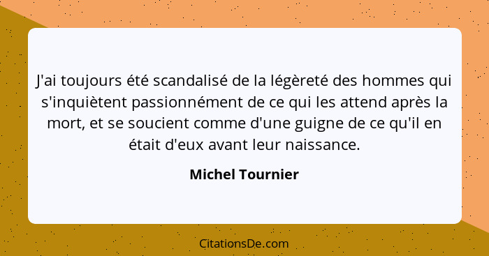 J'ai toujours été scandalisé de la légèreté des hommes qui s'inquiètent passionnément de ce qui les attend après la mort, et se souc... - Michel Tournier