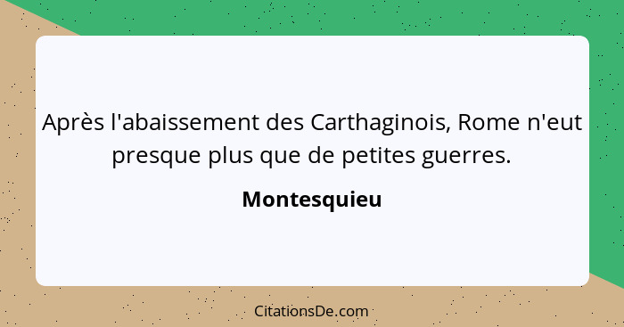 Après l'abaissement des Carthaginois, Rome n'eut presque plus que de petites guerres.... - Montesquieu