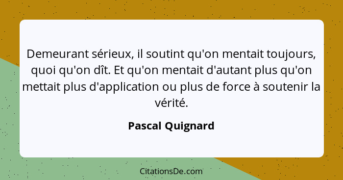 Demeurant sérieux, il soutint qu'on mentait toujours, quoi qu'on dît. Et qu'on mentait d'autant plus qu'on mettait plus d'applicatio... - Pascal Quignard