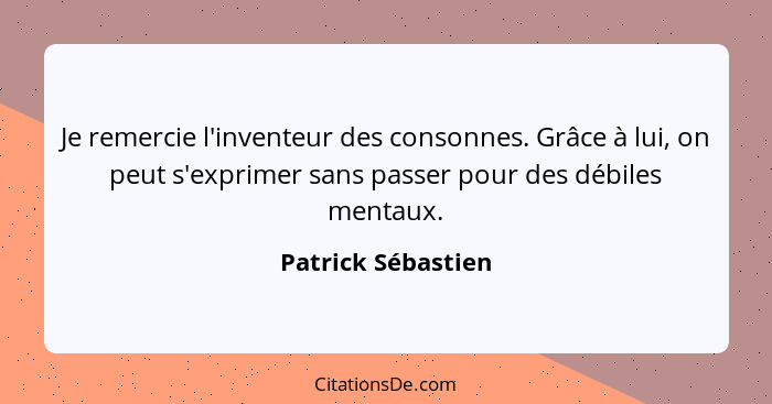 Je remercie l'inventeur des consonnes. Grâce à lui, on peut s'exprimer sans passer pour des débiles mentaux.... - Patrick Sébastien