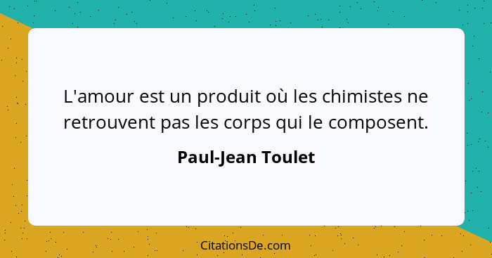 L'amour est un produit où les chimistes ne retrouvent pas les corps qui le composent.... - Paul-Jean Toulet