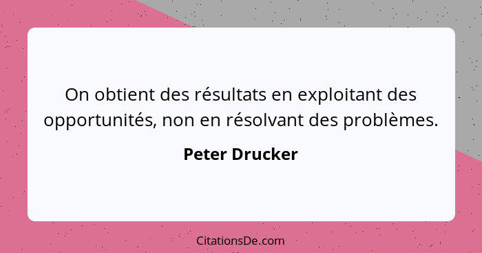 On obtient des résultats en exploitant des opportunités, non en résolvant des problèmes.... - Peter Drucker