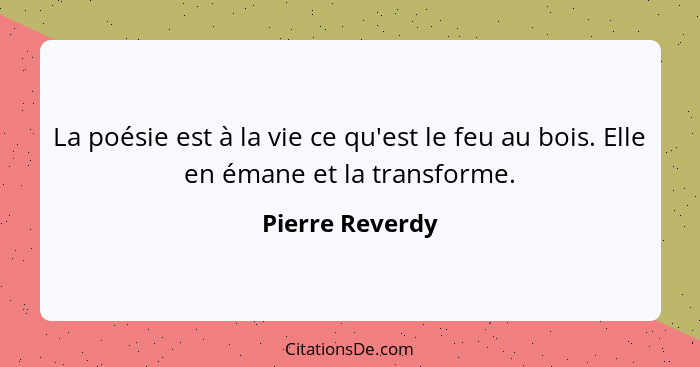 La poésie est à la vie ce qu'est le feu au bois. Elle en émane et la transforme.... - Pierre Reverdy