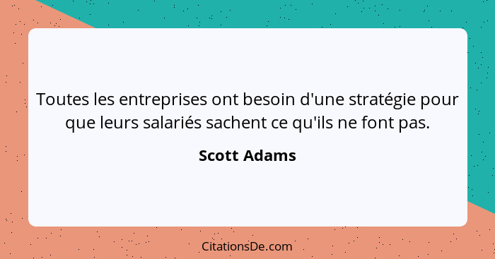 Toutes les entreprises ont besoin d'une stratégie pour que leurs salariés sachent ce qu'ils ne font pas.... - Scott Adams