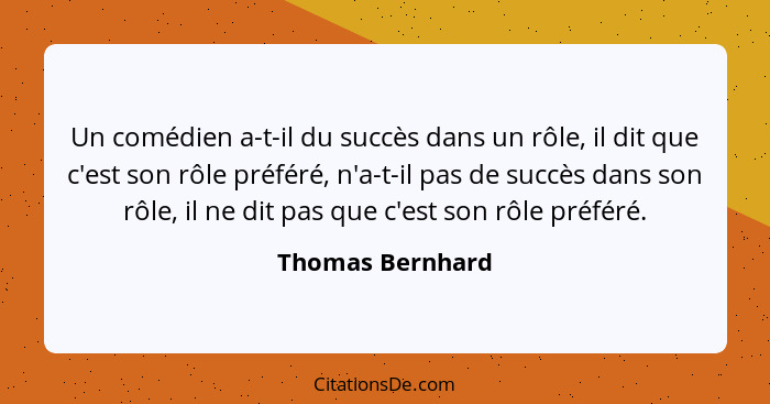 Un comédien a-t-il du succès dans un rôle, il dit que c'est son rôle préféré, n'a-t-il pas de succès dans son rôle, il ne dit pas qu... - Thomas Bernhard