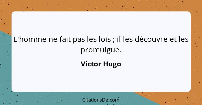 L'homme ne fait pas les lois ; il les découvre et les promulgue.... - Victor Hugo