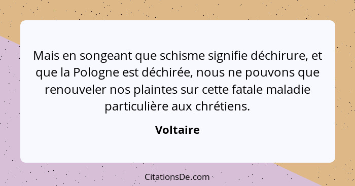 Mais en songeant que schisme signifie déchirure, et que la Pologne est déchirée, nous ne pouvons que renouveler nos plaintes sur cette fata... - Voltaire