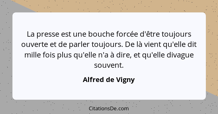 La presse est une bouche forcée d'être toujours ouverte et de parler toujours. De là vient qu'elle dit mille fois plus qu'elle n'a à... - Alfred de Vigny