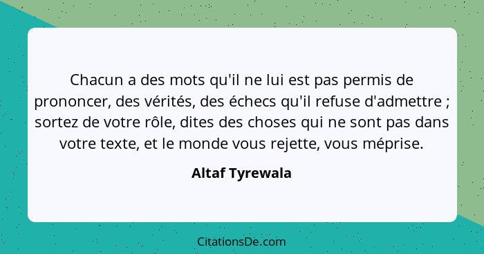 Chacun a des mots qu'il ne lui est pas permis de prononcer, des vérités, des échecs qu'il refuse d'admettre ; sortez de votre rô... - Altaf Tyrewala