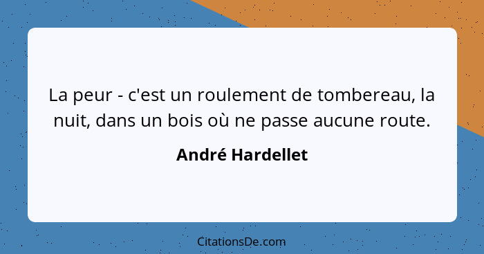 La peur - c'est un roulement de tombereau, la nuit, dans un bois où ne passe aucune route.... - André Hardellet