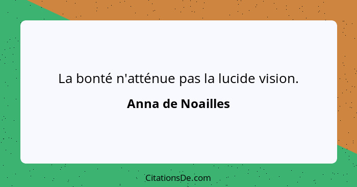 La bonté n'atténue pas la lucide vision.... - Anna de Noailles