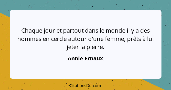 Chaque jour et partout dans le monde il y a des hommes en cercle autour d'une femme, prêts à lui jeter la pierre.... - Annie Ernaux