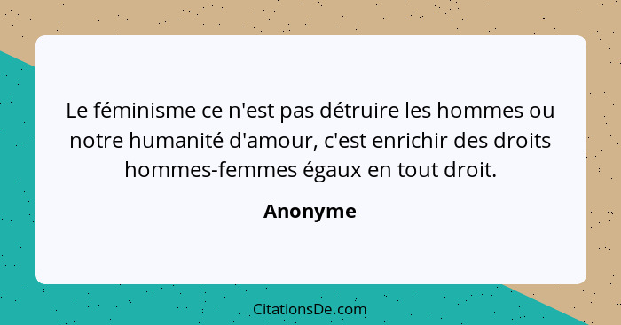 Le féminisme ce n'est pas détruire les hommes ou notre humanité d'amour, c'est enrichir des droits hommes-femmes égaux en tout droit.... - Anonyme