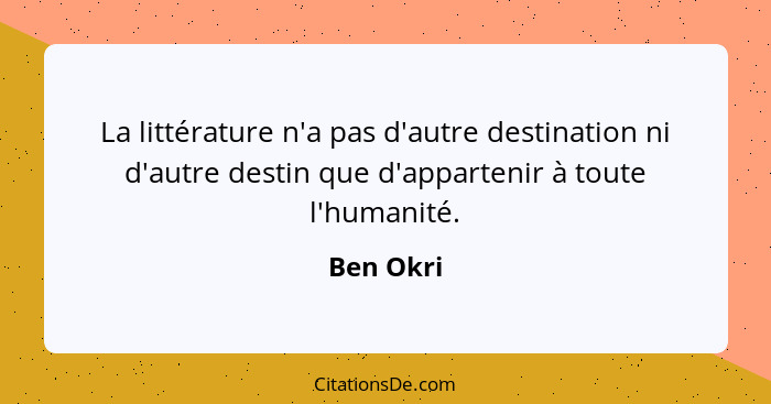 La littérature n'a pas d'autre destination ni d'autre destin que d'appartenir à toute l'humanité.... - Ben Okri