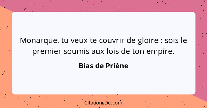 Monarque, tu veux te couvrir de gloire : sois le premier soumis aux lois de ton empire.... - Bias de Priène