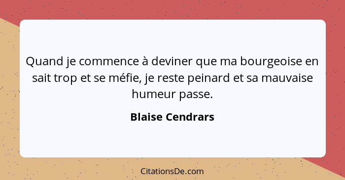 Quand je commence à deviner que ma bourgeoise en sait trop et se méfie, je reste peinard et sa mauvaise humeur passe.... - Blaise Cendrars