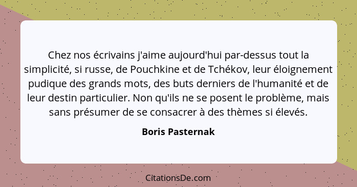 Chez nos écrivains j'aime aujourd'hui par-dessus tout la simplicité, si russe, de Pouchkine et de Tchékov, leur éloignement pudique... - Boris Pasternak