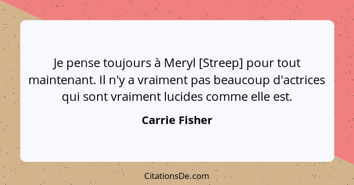 Je pense toujours à Meryl [Streep] pour tout maintenant. Il n'y a vraiment pas beaucoup d'actrices qui sont vraiment lucides comme ell... - Carrie Fisher