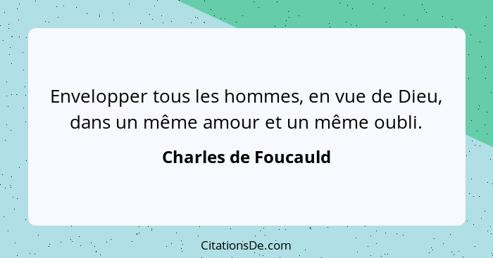 Envelopper tous les hommes, en vue de Dieu, dans un même amour et un même oubli.... - Charles de Foucauld