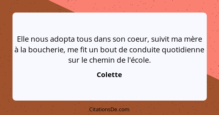 Elle nous adopta tous dans son coeur, suivit ma mère à la boucherie, me fit un bout de conduite quotidienne sur le chemin de l'école.... - Colette