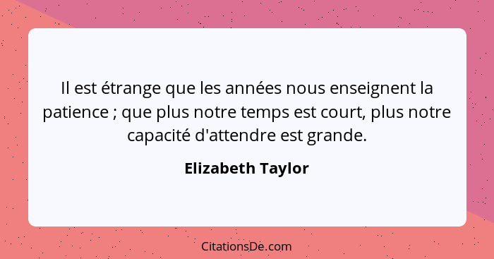 Il est étrange que les années nous enseignent la patience ; que plus notre temps est court, plus notre capacité d'attendre est... - Elizabeth Taylor