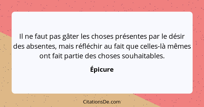 Il ne faut pas gâter les choses présentes par le désir des absentes, mais réfléchir au fait que celles-là mêmes ont fait partie des choses s... - Épicure