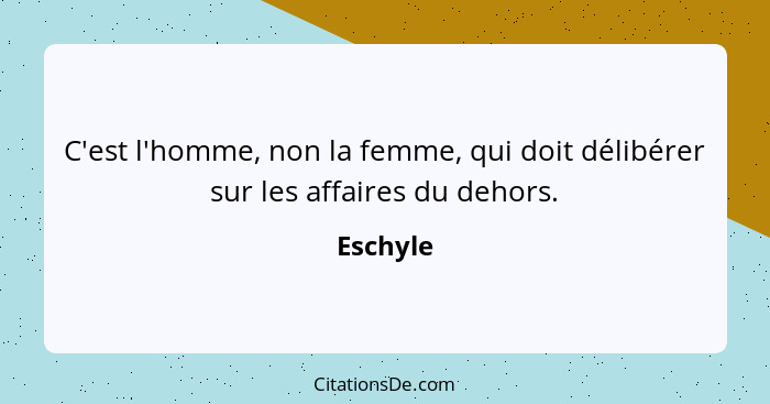 C'est l'homme, non la femme, qui doit délibérer sur les affaires du dehors.... - Eschyle