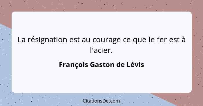 La résignation est au courage ce que le fer est à l'acier.... - François Gaston de Lévis